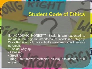 II. ACADEMIC HONESTY- Students are expected to
maintain the highest standards of academic integrity.
Work that is not of the student's own creation will receive
no credit.
• The act of lying
• Cheating
• Stealing
•using unauthorized materials on any assignment, quiz
or exam.

 