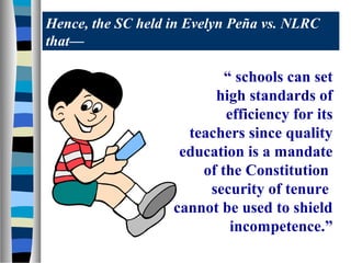 Hence, the SC held in Evelyn Peña vs. NLRC
that—

“ schools can set
high standards of
efficiency for its
teachers since quality
education is a mandate
of the Constitution
security of tenure
cannot be used to shield
incompetence.”

 