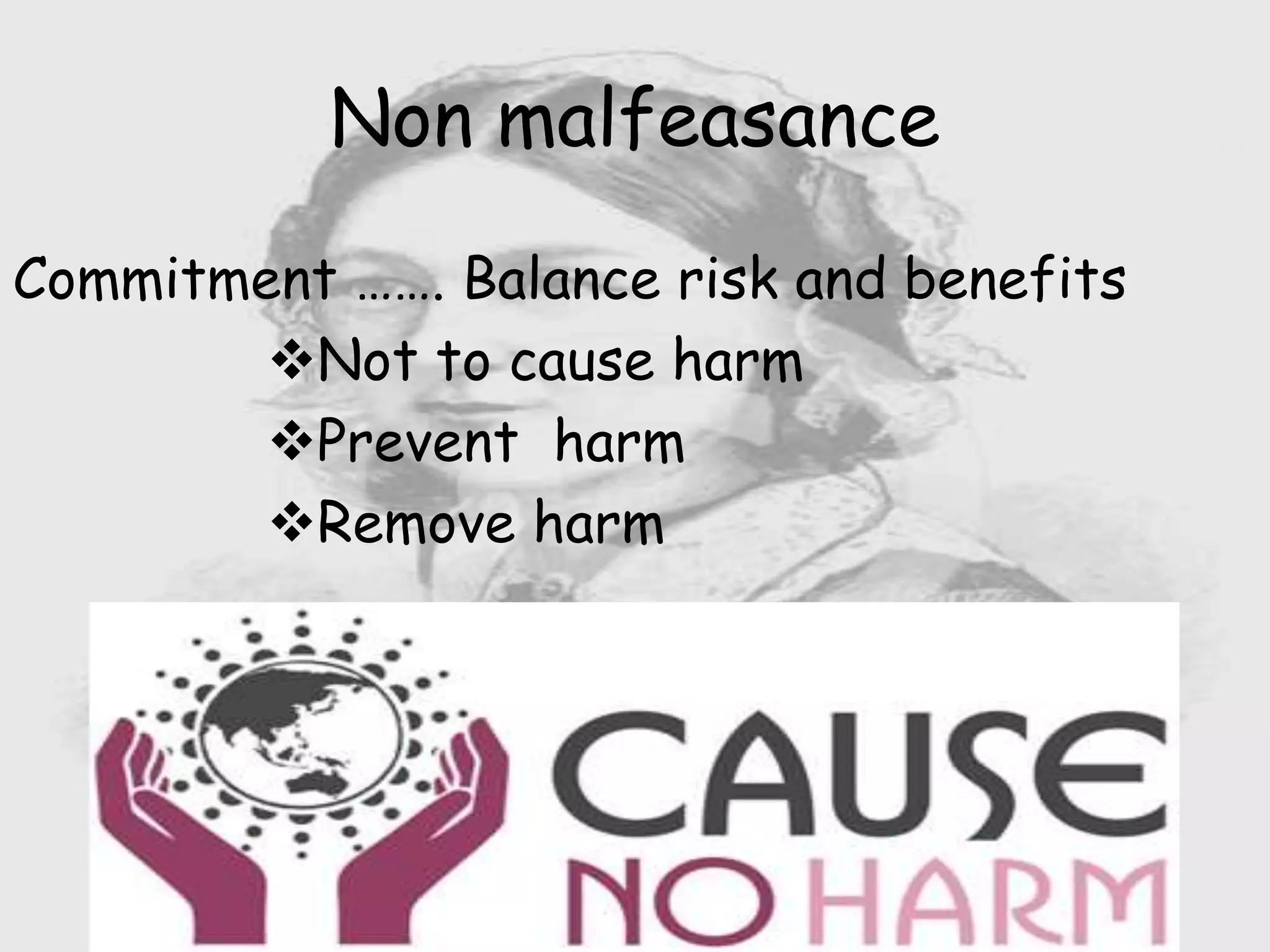 Nursing …..
Care to humanity.
Universal.
Working for a noble cause.
Dealing with human life.
Respect for human rights, including cultural
rights.
Right to life.
Treating client with dignity.
Commitment ……. Balance risk and benefits
Not to cause harm
Prevent harm
Remove harm
Non malfeasance
 