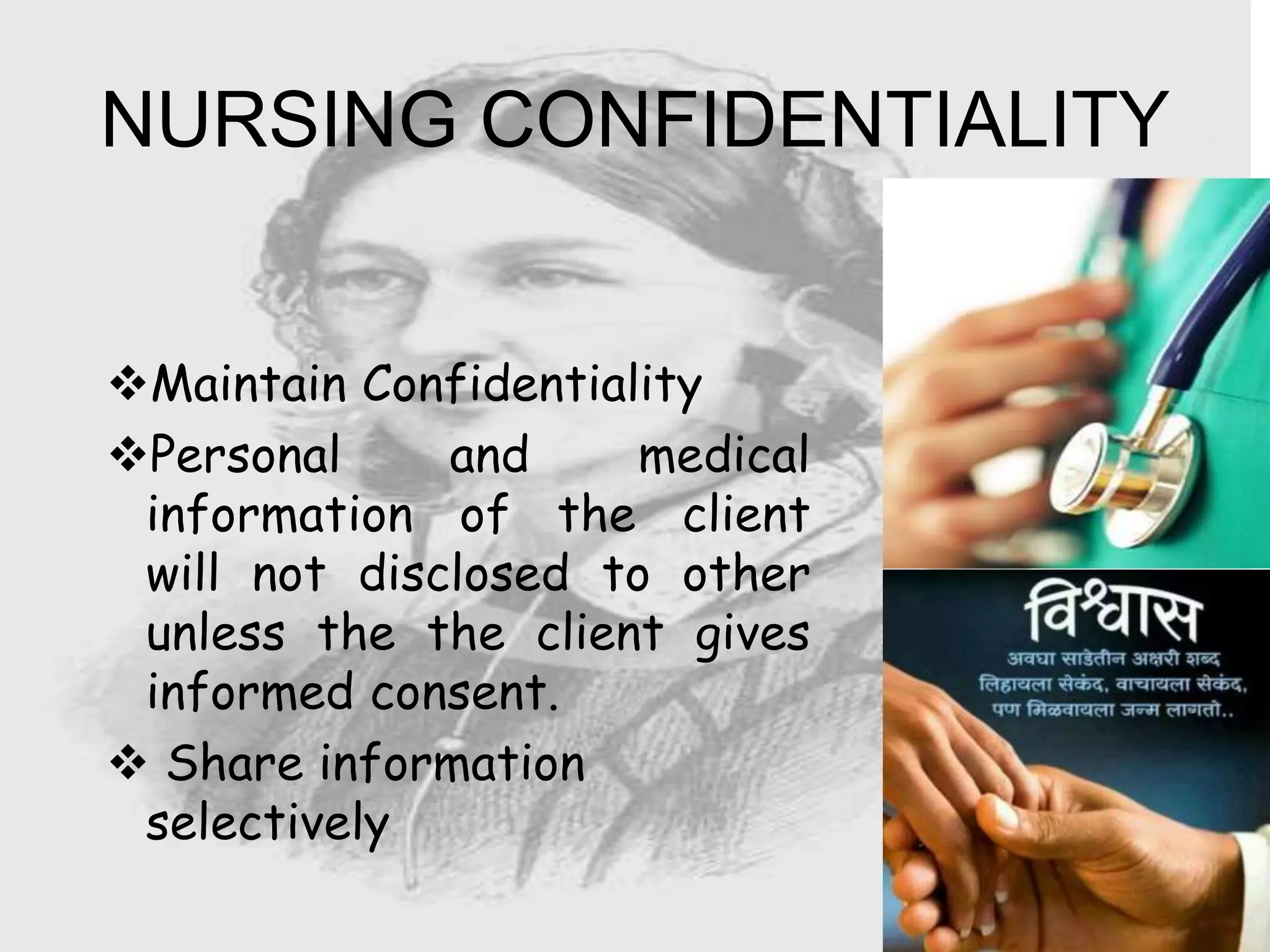 Maintain Confidentiality
Personal and medical
information of the client
will not disclosed to other
unless the the client gives
informed consent.
 Share information
selectively
NURSING CONFIDENTIALITY
 