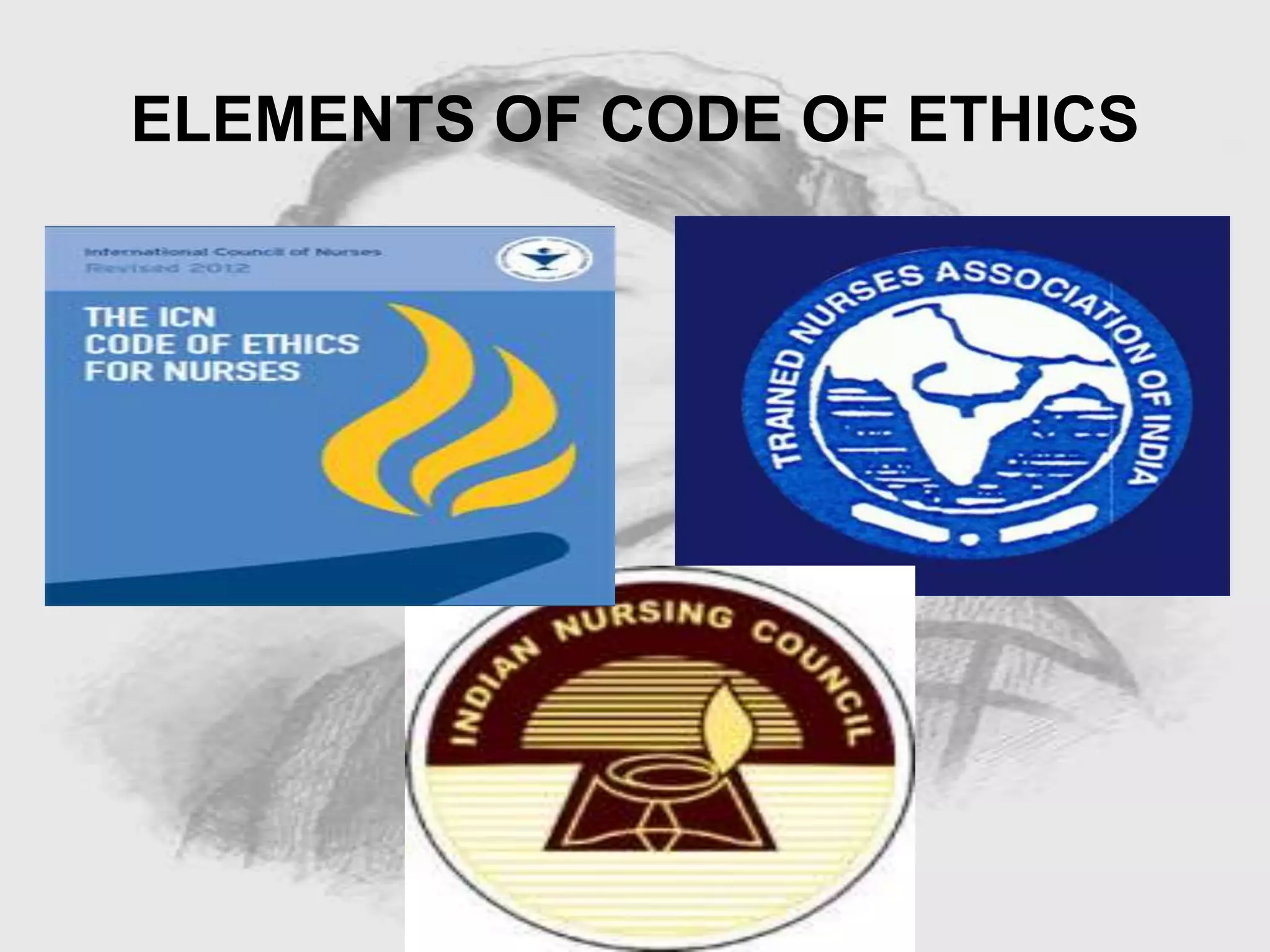 Nursing …..
Care to humanity.
Universal.
Working for a noble cause.
Dealing with human life.
Respect for human rights, including cultural
rights.
Right to life.
Treating client with dignity.
ELEMENTS OF CODE OF ETHICS
 