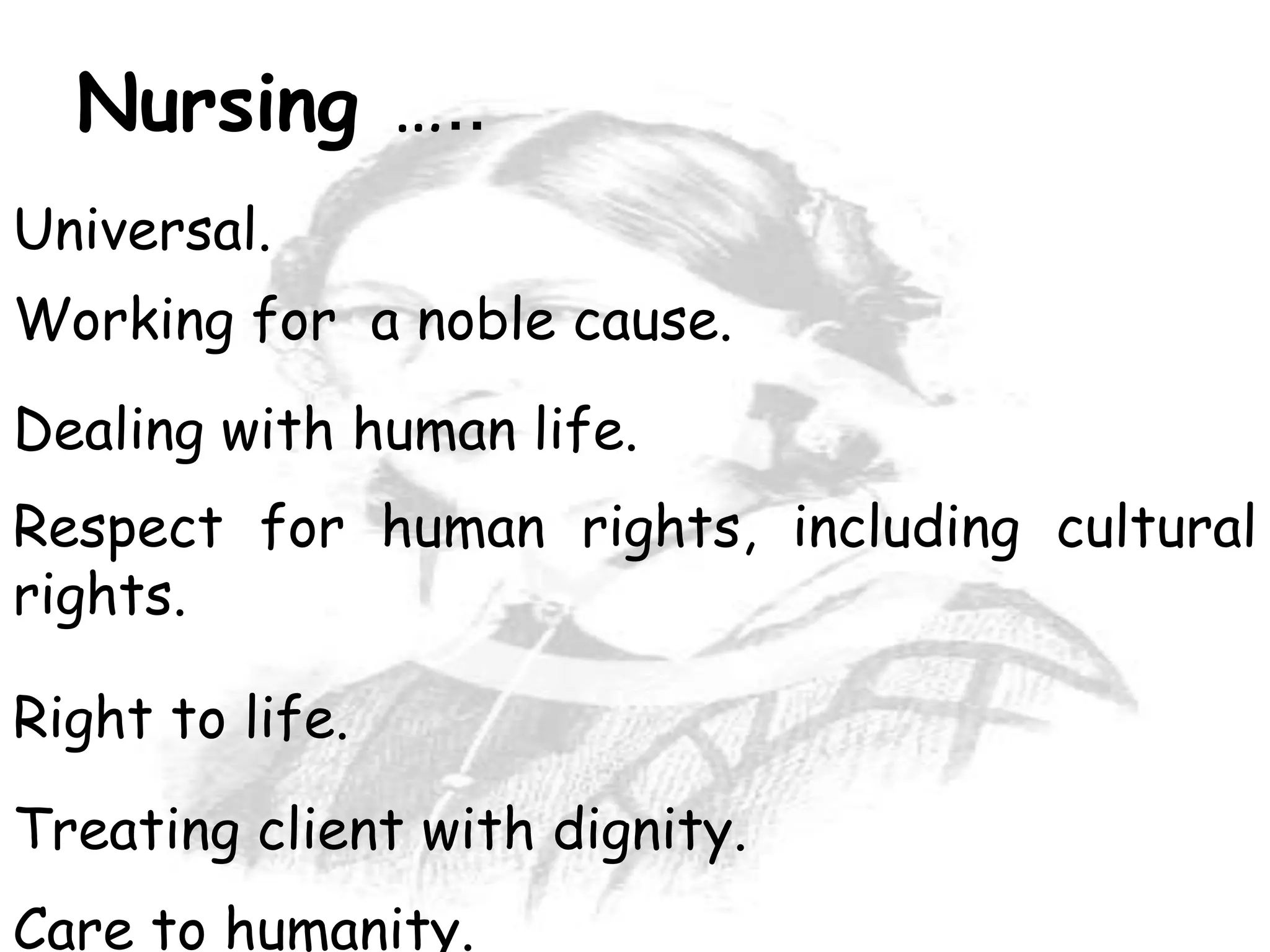 Nursing …..
Care to humanity.
Universal.
Working for a noble cause.
Dealing with human life.
Respect for human rights, including cultural
rights.
Right to life.
Treating client with dignity.
 