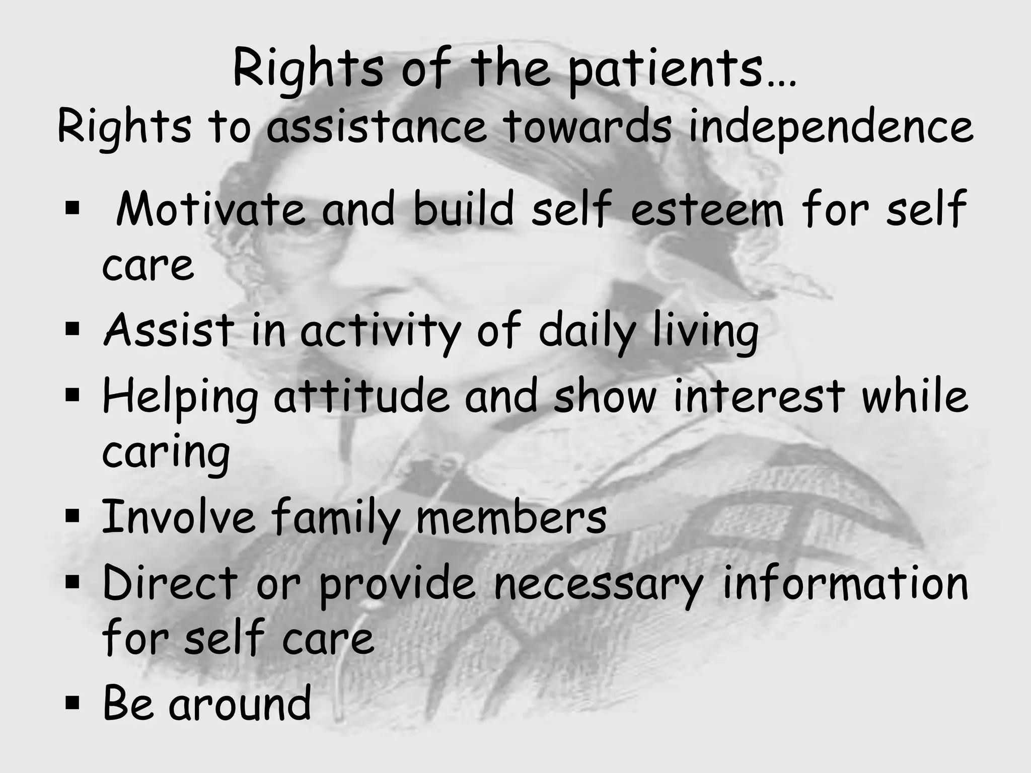  Motivate and build self esteem for self
care
 Assist in activity of daily living
 Helping attitude and show interest while
caring
 Involve family members
 Direct or provide necessary information
for self care
 Be around
Rights of the patients…
Rights to assistance towards independence
 