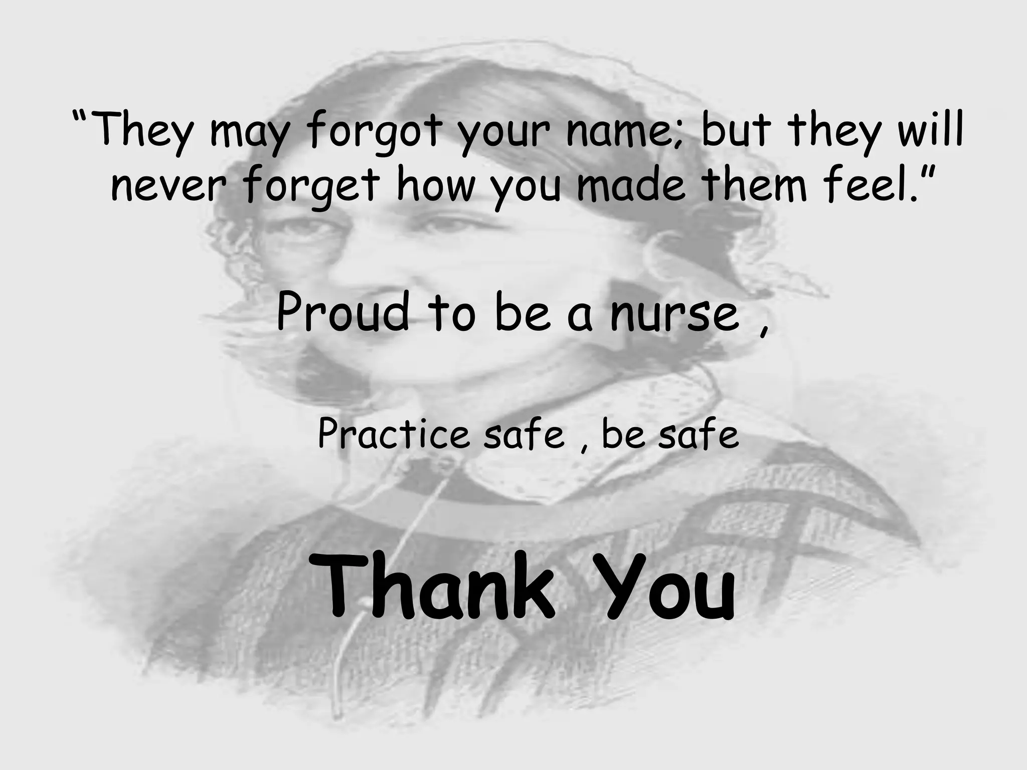 “They may forgot your name; but they will
never forget how you made them feel.”
Proud to be a nurse ,
Practice safe , be safe
Thank You
 