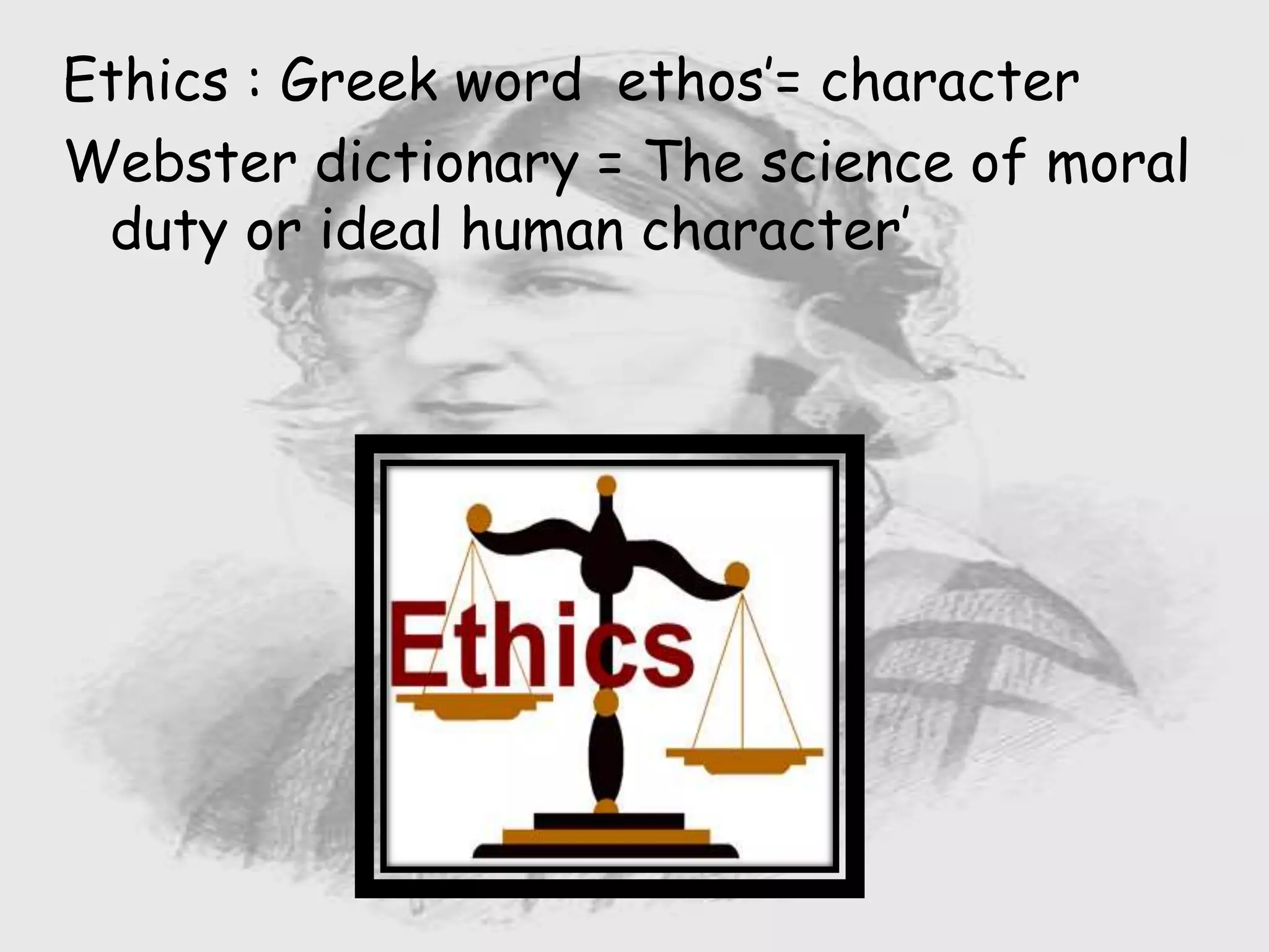 Ethics : Greek word ethos’= character
Webster dictionary = The science of moral
duty or ideal human character’
 