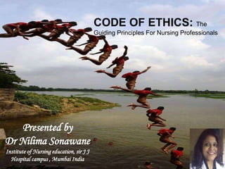 Presented by
Dr Nilima Sonawane
Institute of Nursing education, sir J J
Hospital campus , Mumbai India
CODE OF ETHICS: The
Guiding Principles For Nursing Professionals
 