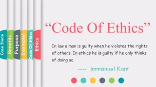 Case
Ethics
Code
Of
Ethics
Example!
Purpose
Benefits
Case
Study
“Code Of Ethics”
In law a man is guilty when he violates the rights
of others. In ethics he is guilty if he only thinks
of doing so.
---- Immanuel Kant
 