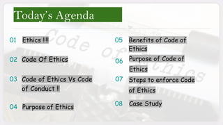 Today’s Agenda
Ethics !!!! Benefits of Code of
Ethics
Code Of Ethics
Purpose of Ethics
01
04
02
05
03 Steps to enforce Code
of Ethics
Code of Ethics Vs Code
of Conduct !!
06
Case Study
08
Purpose of Code of
Ethics
07
 