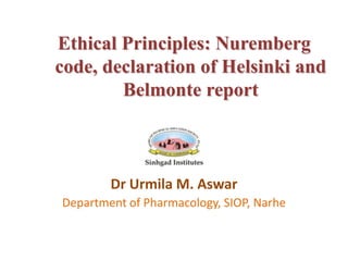 Ethical Principles: Nuremberg
code, declaration of Helsinki and
Belmonte report
Dr Urmila M. Aswar
Department of Pharmacology, SIOP, Narhe
 
