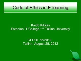 Code of Ethics in E-learning


             Kaido Kikkas
Estonian IT College *** Tallinn University


           CEPOL 55/2012
        Tallinn, August 28, 2012
 