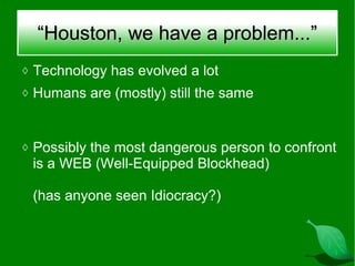 “Houston, we have a problem...”
◊ Technology has evolved a lot
◊ Humans are (mostly) still the same



◊ Possibly the most dangerous person to confront
 is a WEB (Well-Equipped Blockhead)

 (has anyone seen Idiocracy?)
 