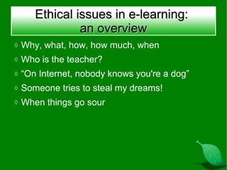 Ethical issues in e-learning:
              an overview
◊ Why, what, how, how much, when
◊ Who is the teacher?
◊ “On Internet, nobody knows you're a dog”
◊ Someone tries to steal my dreams!
◊ When things go sour
 