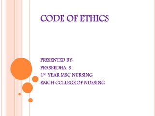 CODE OF ETHICS
PRESENTED BY:
PRASEEDHA. S
1ST YEAR MSC NURSING
EMCH COLLEGE OF NURSING
 