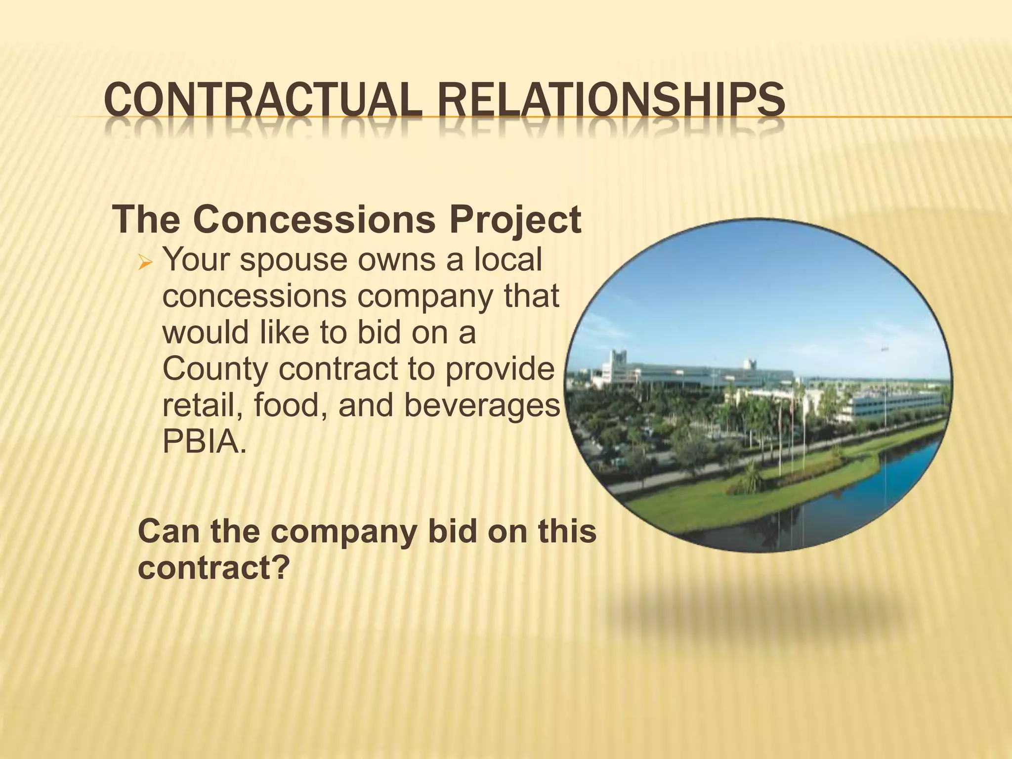 CONTRACTUAL RELATIONSHIPS
The Concessions Project
 Your spouse owns a local
concessions company that
would like to bid on a
County contract to provide
retail, food, and beverages at
PBIA.
Can the company bid on this
contract?
 