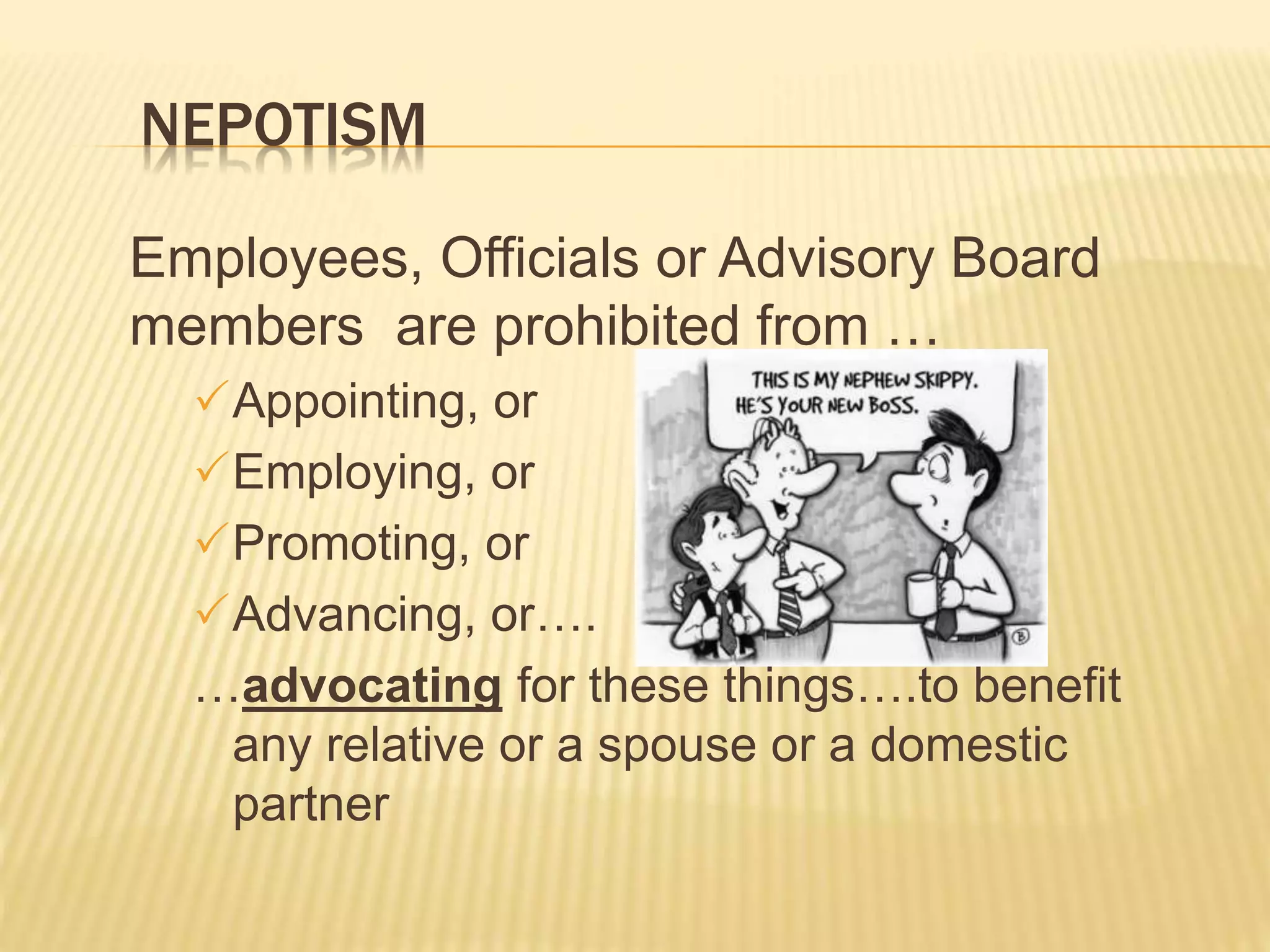 NEPOTISM
Employees, Officials or Advisory Board
members are prohibited from …
Appointing, or
Employing, or
Promoting, or
Advancing, or….
…advocating for these things….to benefit
any relative or a spouse or a domestic
partner
 