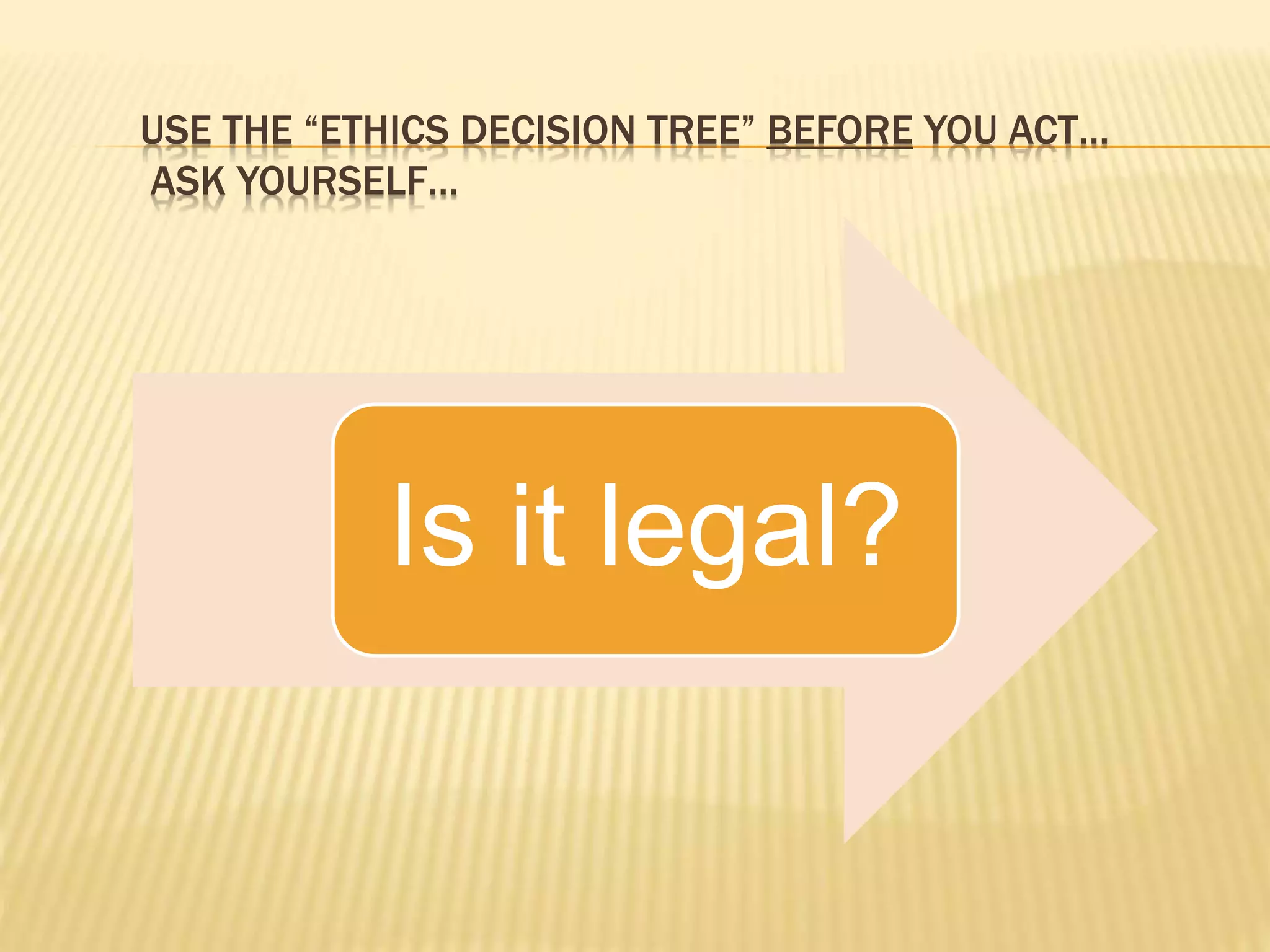 USE THE “ETHICS DECISION TREE” BEFORE YOU ACT…
ASK YOURSELF…
Is it legal?
 