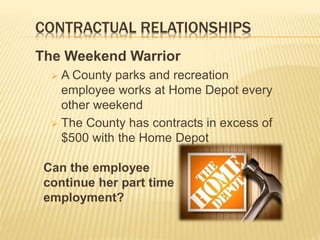 CONTRACTUAL RELATIONSHIPS
The Weekend Warrior
 A County parks and recreation
employee works at Home Depot every
other weekend
 The County has contracts in excess of
$500 with the Home Depot
Can the employee
continue her part time
employment?
 