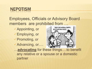 NEPOTISM
Employees, Officials or Advisory Board
members are prohibited from …
Appointing, or
Employing, or
Promoting, or
Advancing, or….
…advocating for these things….to benefit
any relative or a spouse or a domestic
partner
 