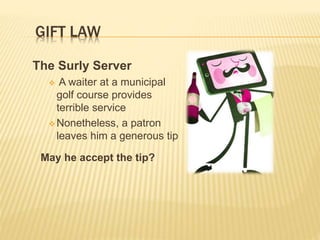 GIFT LAW
The Surly Server
 A waiter at a municipal
golf course provides
terrible service
 Nonetheless, a patron
leaves him a generous tip
May he accept the tip?
 