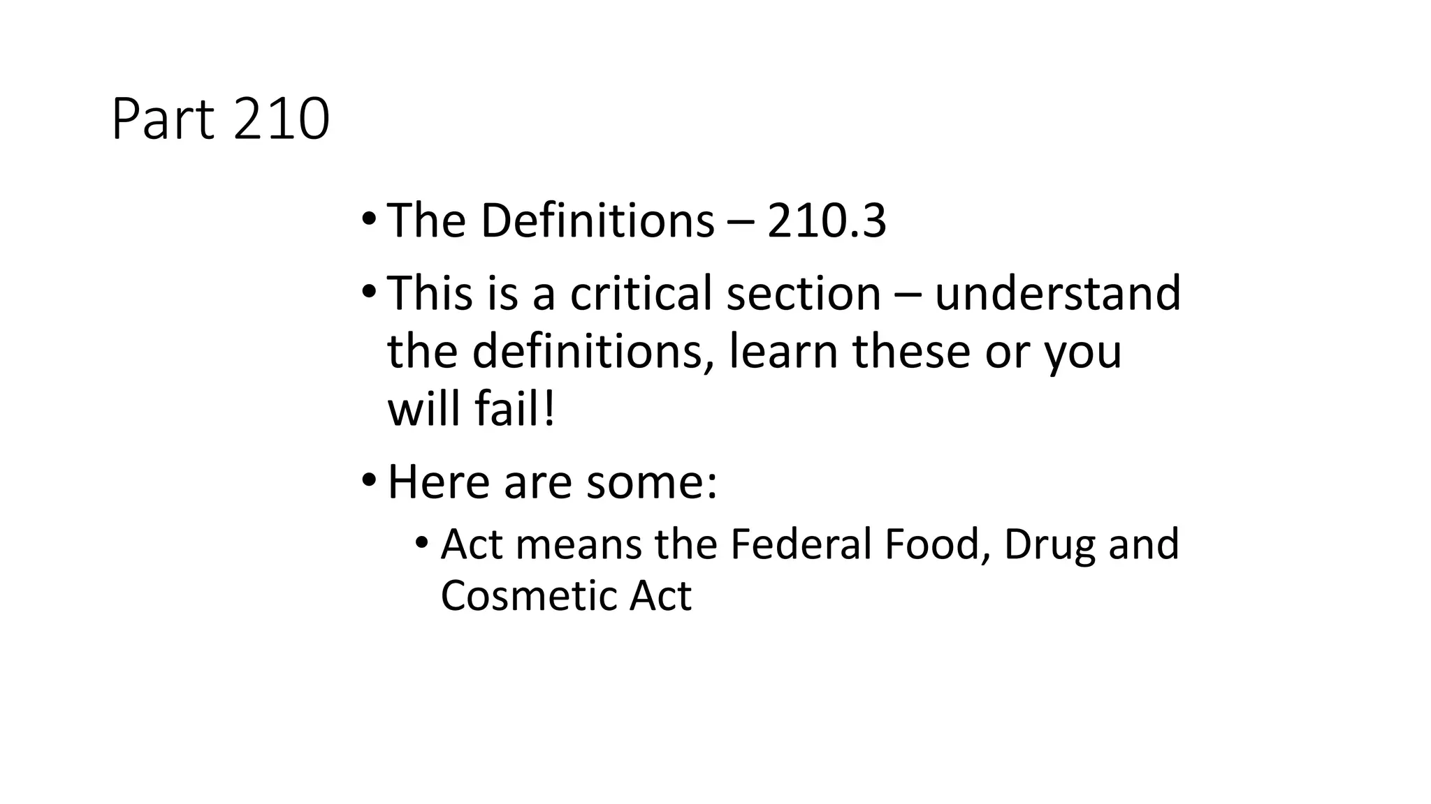 Part 210
•The Definitions – 210.3
•This is a critical section – understand
the definitions, learn these or you
will fail!
•Here are some:
• Act means the Federal Food, Drug and
Cosmetic Act
 