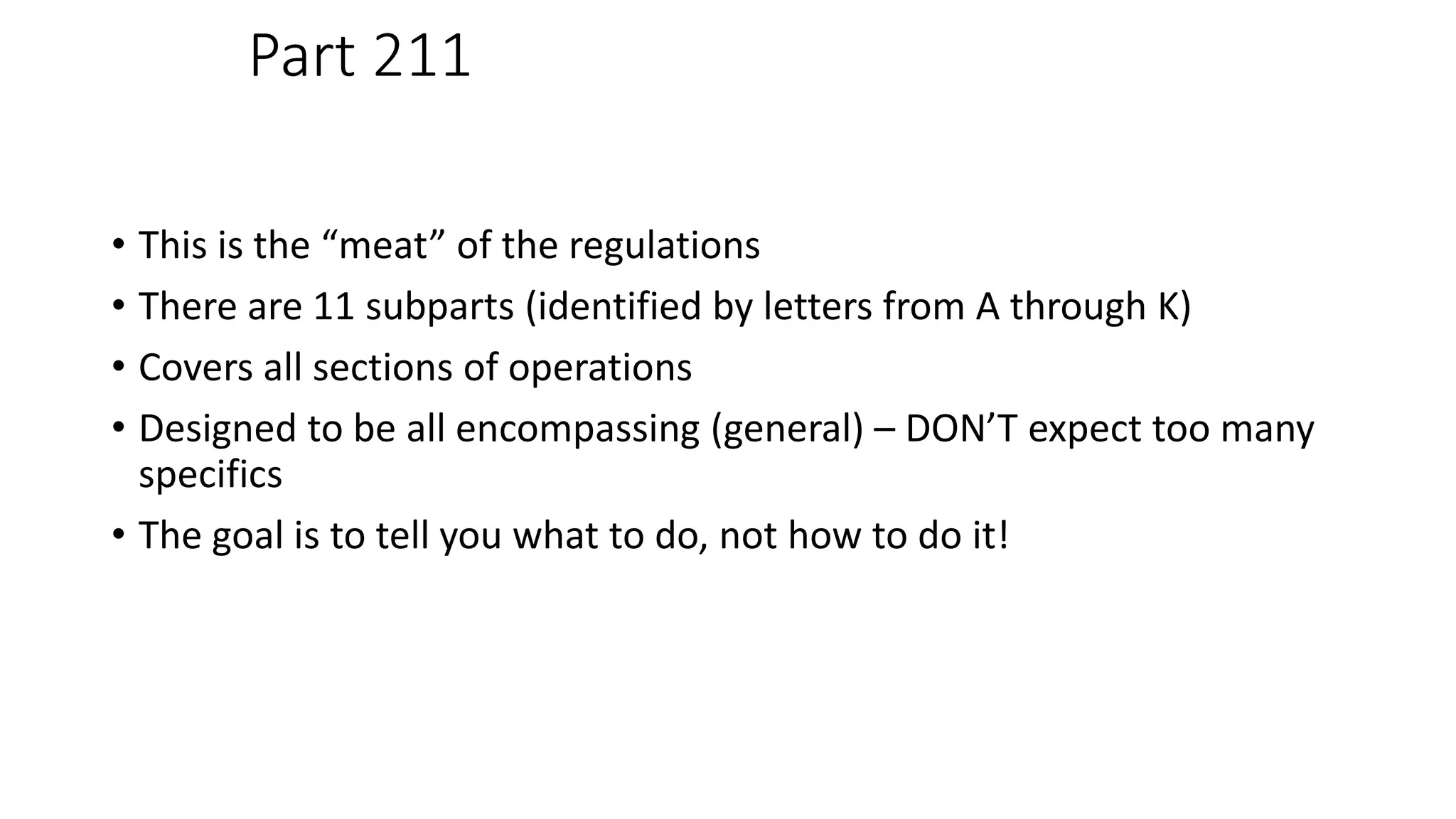 Part 211
• This is the “meat” of the regulations
• There are 11 subparts (identified by letters from A through K)
• Covers all sections of operations
• Designed to be all encompassing (general) – DON’T expect too many
specifics
• The goal is to tell you what to do, not how to do it!
 