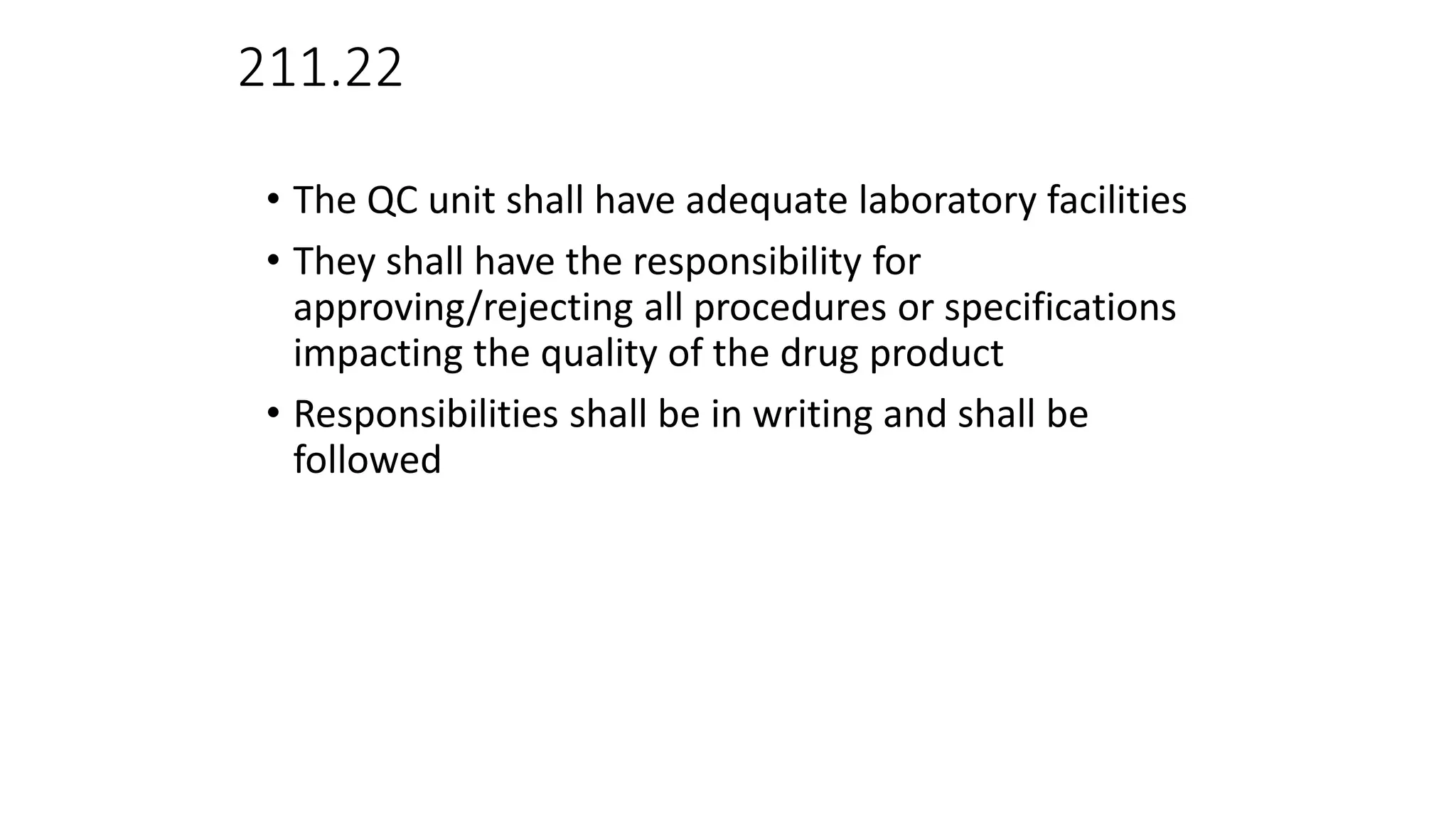 211.22
• The QC unit shall have adequate laboratory facilities
• They shall have the responsibility for
approving/rejecting all procedures or specifications
impacting the quality of the drug product
• Responsibilities shall be in writing and shall be
followed
 