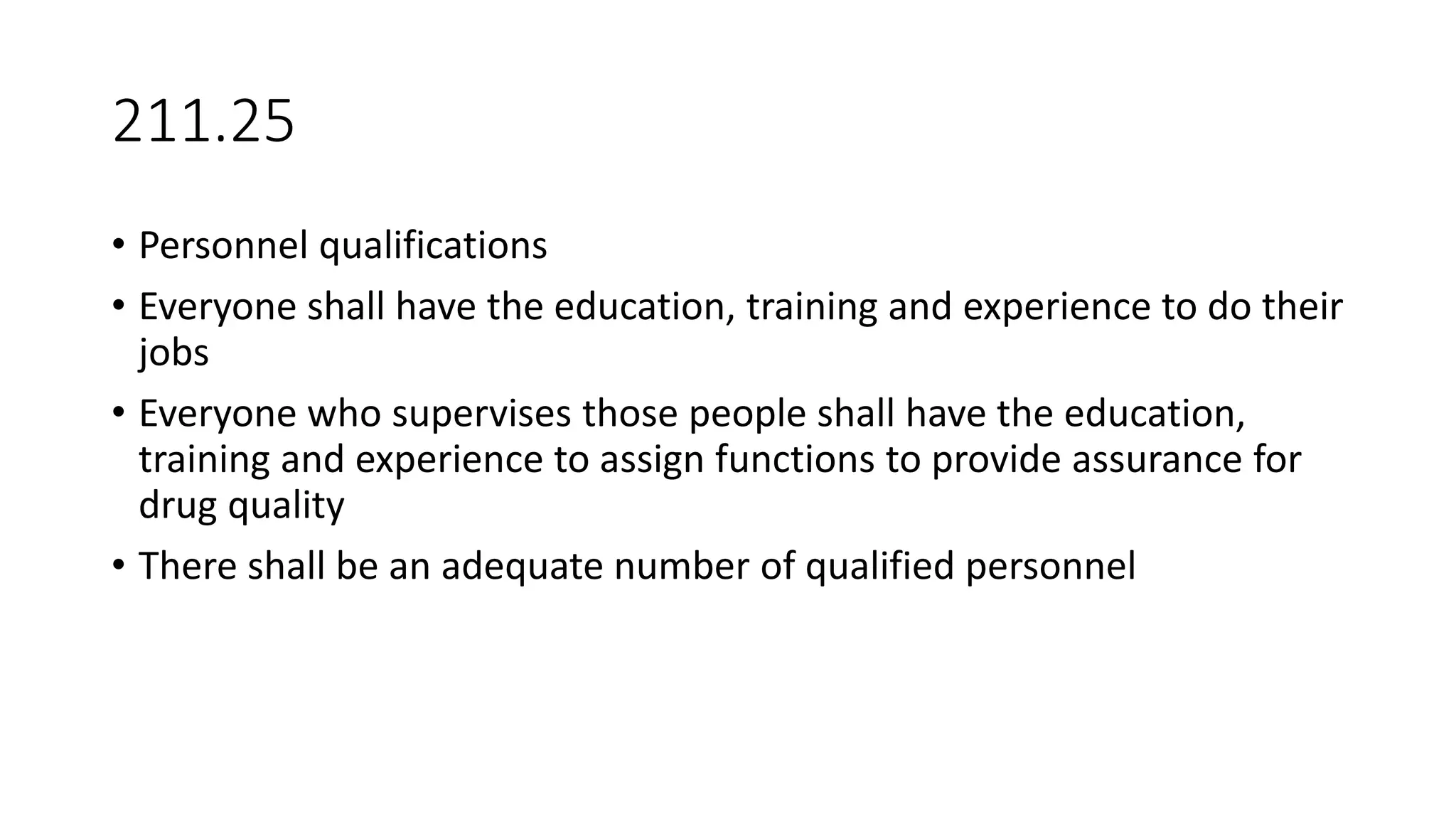211.25
• Personnel qualifications
• Everyone shall have the education, training and experience to do their
jobs
• Everyone who supervises those people shall have the education,
training and experience to assign functions to provide assurance for
drug quality
• There shall be an adequate number of qualified personnel
 