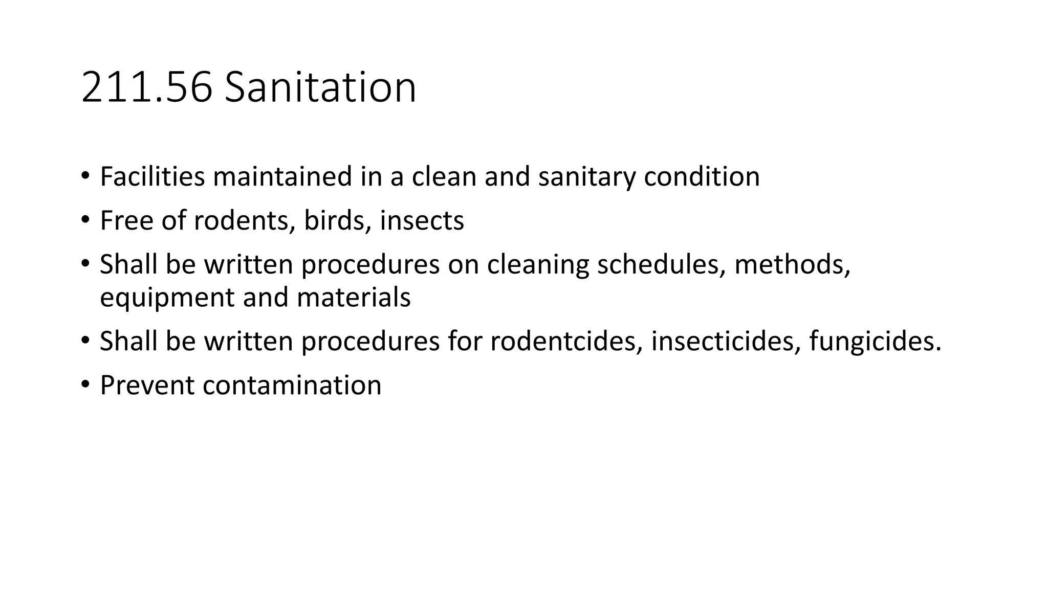 211.56 Sanitation
• Facilities maintained in a clean and sanitary condition
• Free of rodents, birds, insects
• Shall be written procedures on cleaning schedules, methods,
equipment and materials
• Shall be written procedures for rodentcides, insecticides, fungicides.
• Prevent contamination
 