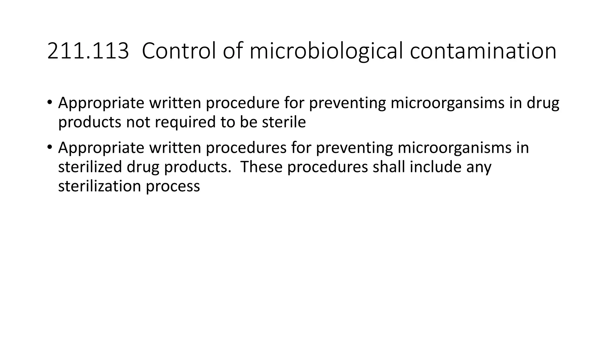211.113 Control of microbiological contamination
• Appropriate written procedure for preventing microorgansims in drug
products not required to be sterile
• Appropriate written procedures for preventing microorganisms in
sterilized drug products. These procedures shall include any
sterilization process
 