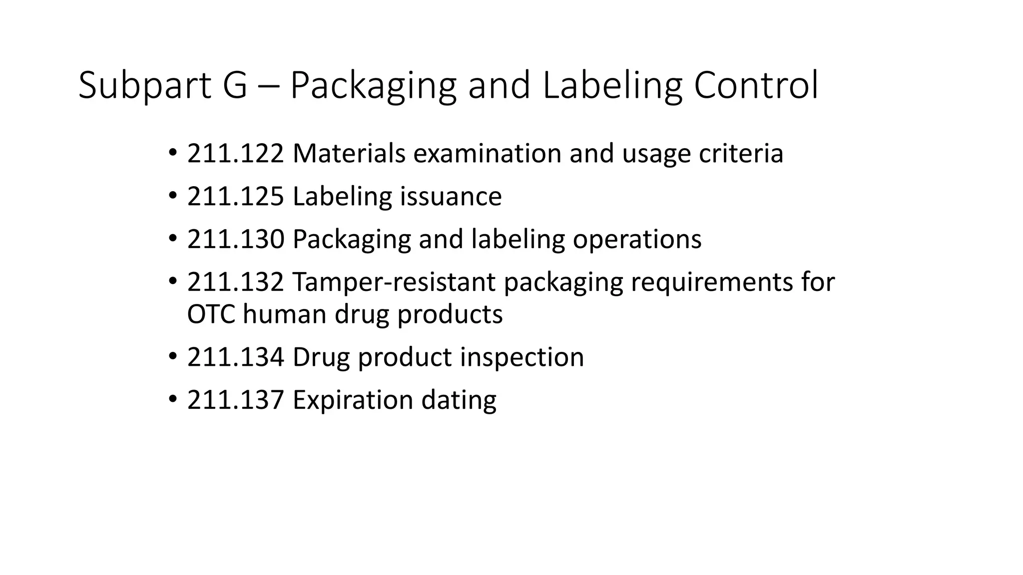 Subpart G – Packaging and Labeling Control
• 211.122 Materials examination and usage criteria
• 211.125 Labeling issuance
• 211.130 Packaging and labeling operations
• 211.132 Tamper-resistant packaging requirements for
OTC human drug products
• 211.134 Drug product inspection
• 211.137 Expiration dating
 