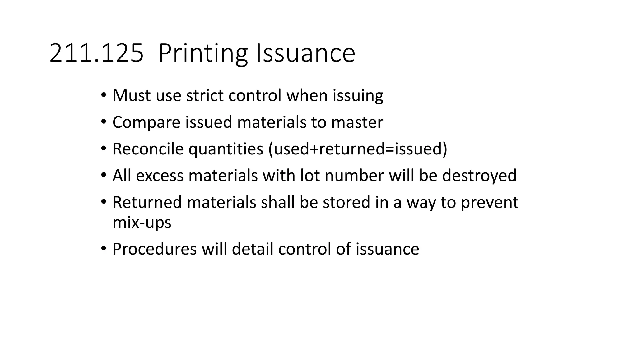 211.125 Printing Issuance
• Must use strict control when issuing
• Compare issued materials to master
• Reconcile quantities (used+returned=issued)
• All excess materials with lot number will be destroyed
• Returned materials shall be stored in a way to prevent
mix-ups
• Procedures will detail control of issuance
 