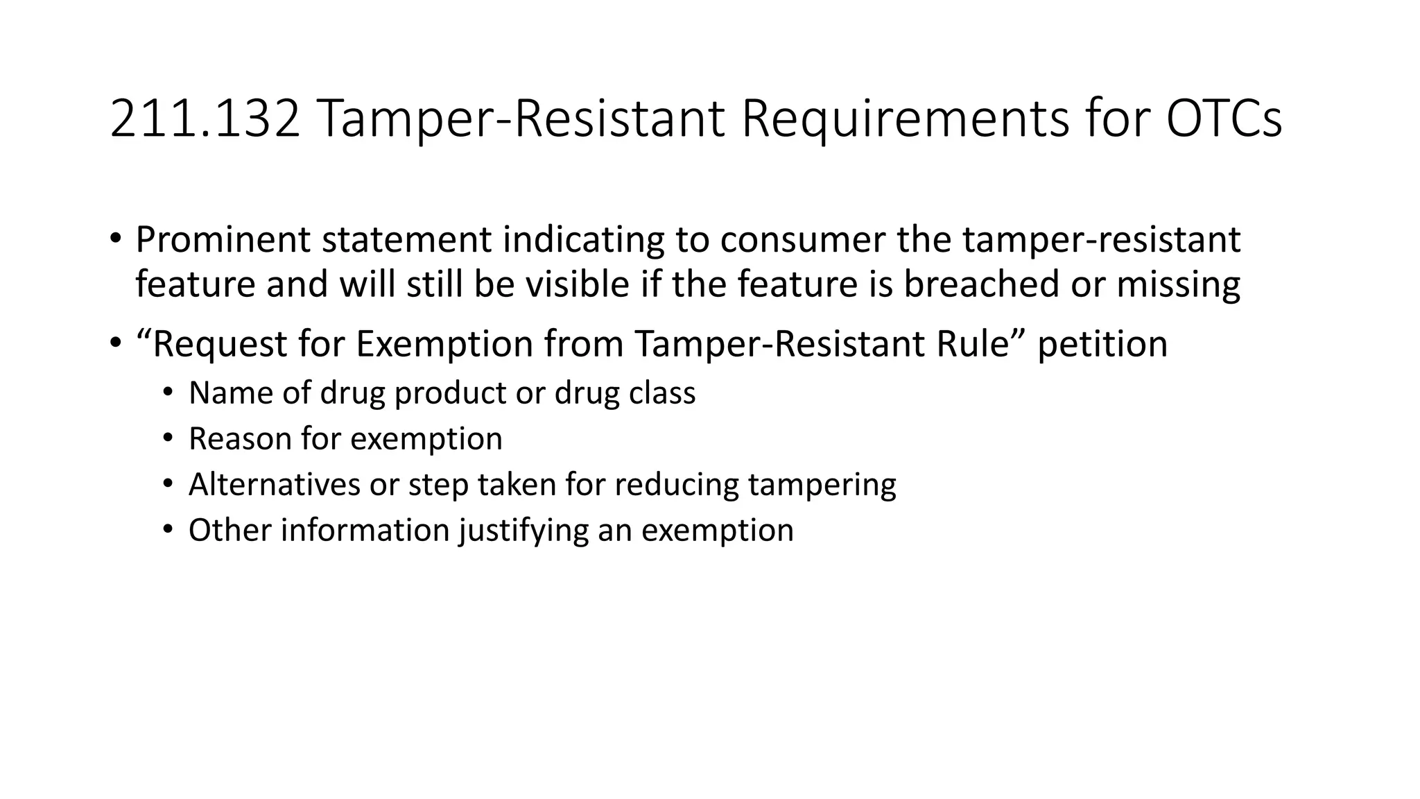 211.132 Tamper-Resistant Requirements for OTCs
• Prominent statement indicating to consumer the tamper-resistant
feature and will still be visible if the feature is breached or missing
• “Request for Exemption from Tamper-Resistant Rule” petition
• Name of drug product or drug class
• Reason for exemption
• Alternatives or step taken for reducing tampering
• Other information justifying an exemption
 