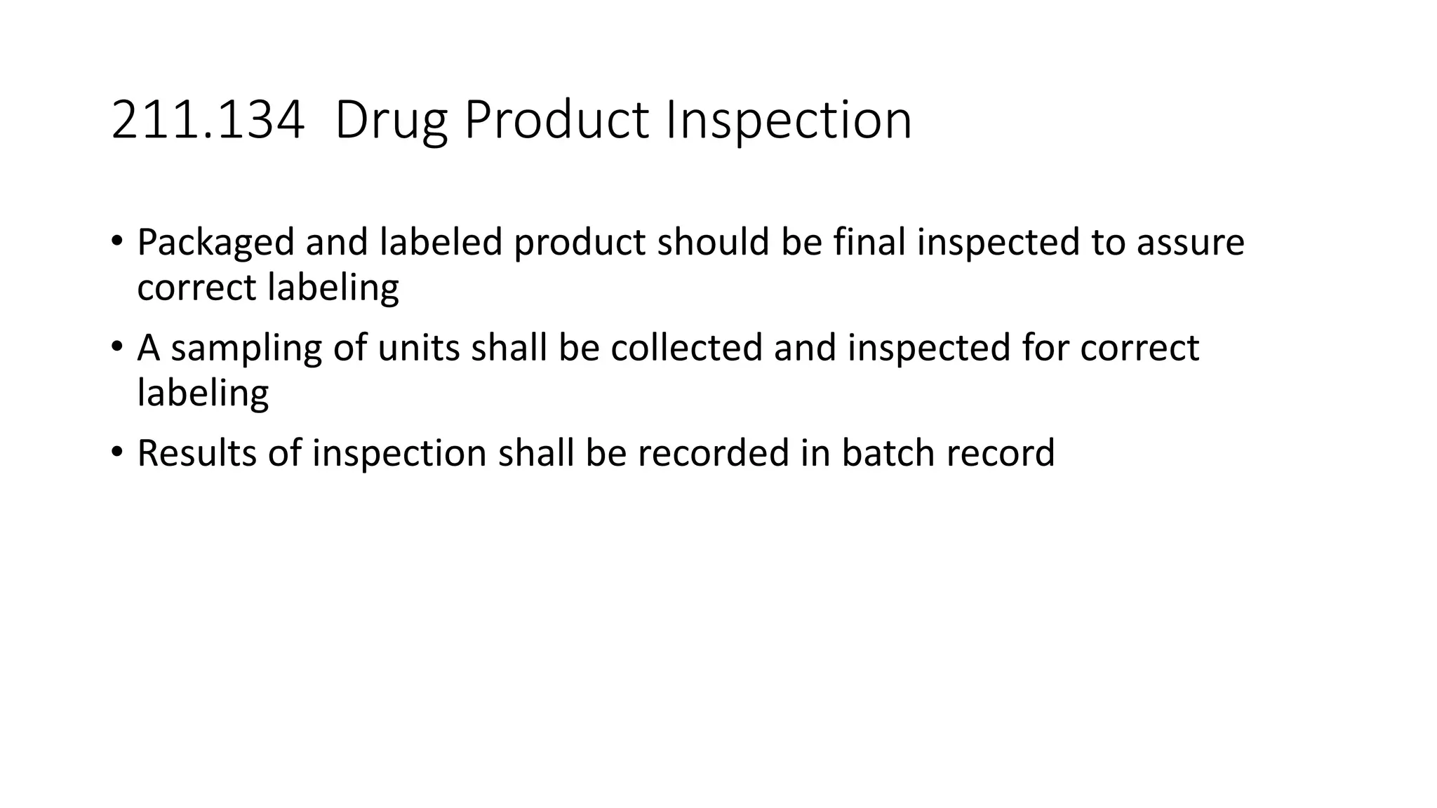 211.134 Drug Product Inspection
• Packaged and labeled product should be final inspected to assure
correct labeling
• A sampling of units shall be collected and inspected for correct
labeling
• Results of inspection shall be recorded in batch record
 