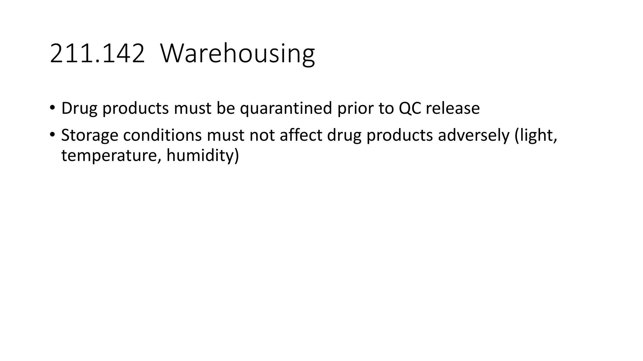 211.142 Warehousing
• Drug products must be quarantined prior to QC release
• Storage conditions must not affect drug products adversely (light,
temperature, humidity)
 