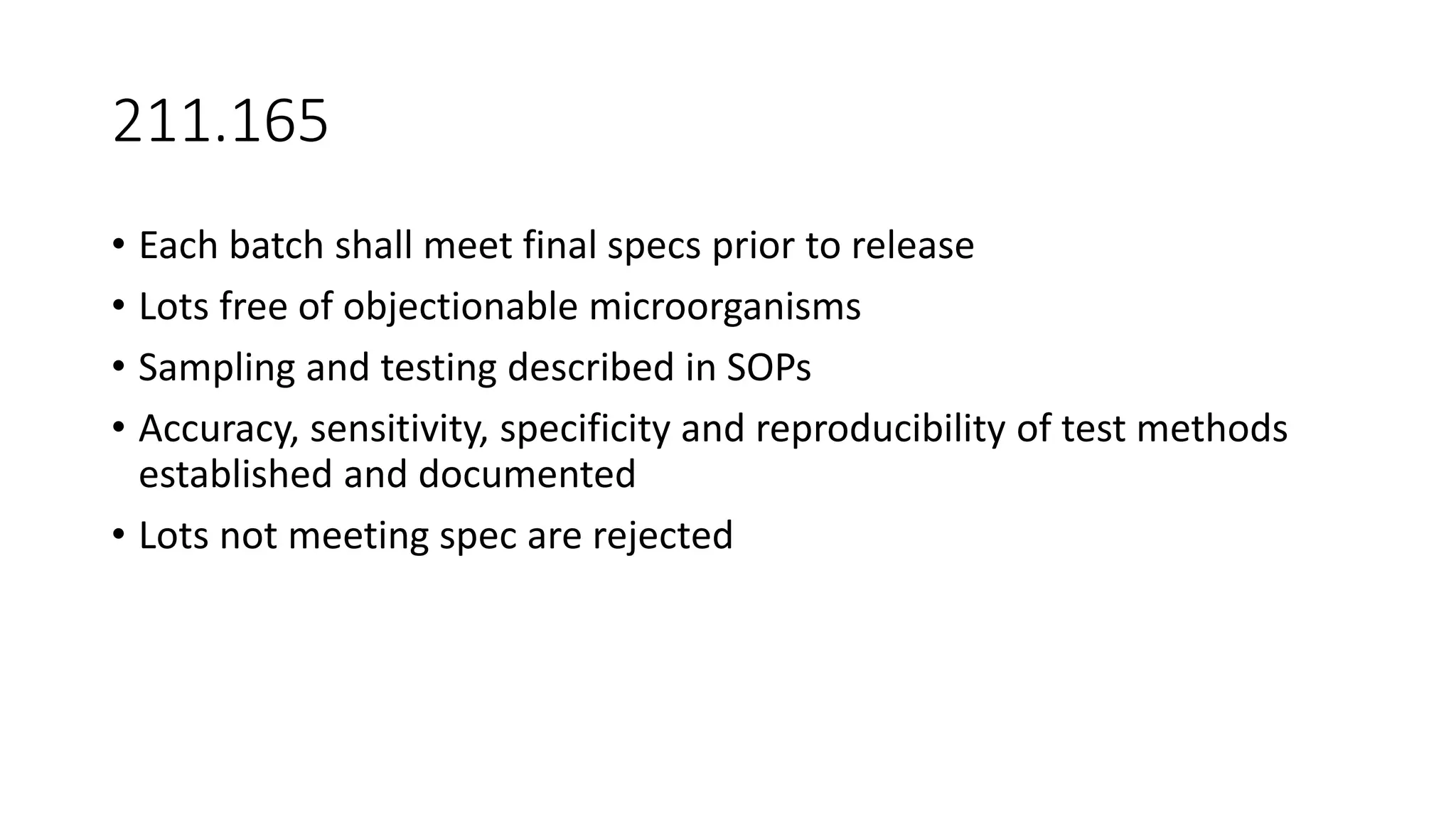 211.165
• Each batch shall meet final specs prior to release
• Lots free of objectionable microorganisms
• Sampling and testing described in SOPs
• Accuracy, sensitivity, specificity and reproducibility of test methods
established and documented
• Lots not meeting spec are rejected
 