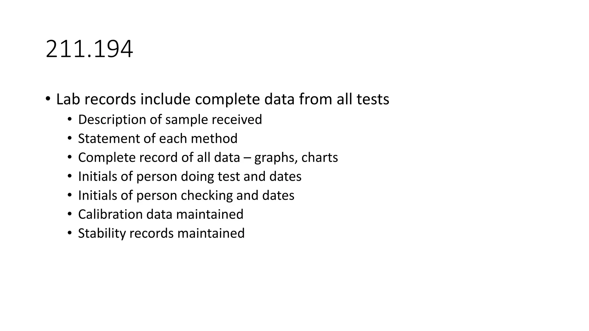 211.194
• Lab records include complete data from all tests
• Description of sample received
• Statement of each method
• Complete record of all data – graphs, charts
• Initials of person doing test and dates
• Initials of person checking and dates
• Calibration data maintained
• Stability records maintained
 