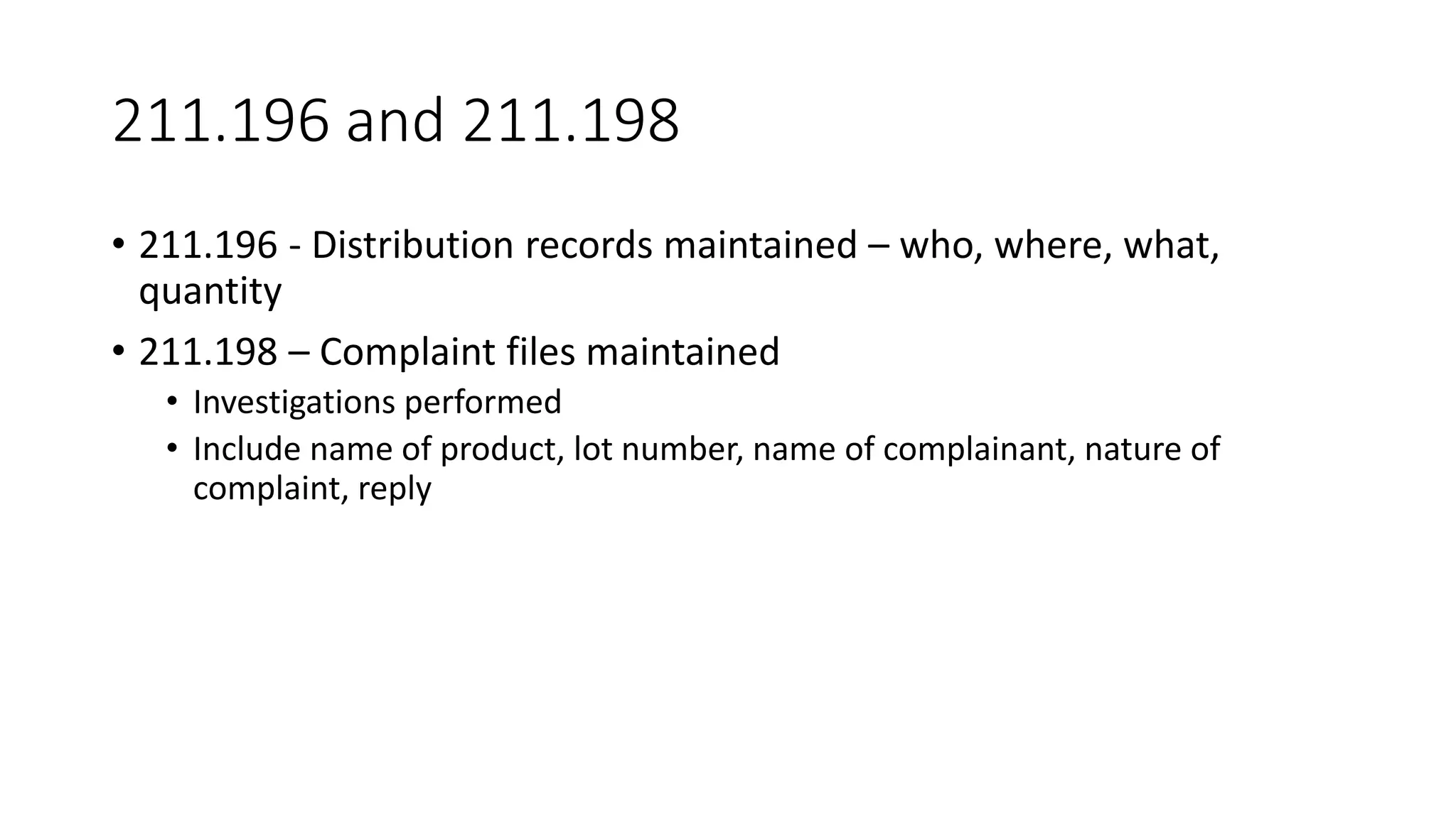 211.196 and 211.198
• 211.196 - Distribution records maintained – who, where, what,
quantity
• 211.198 – Complaint files maintained
• Investigations performed
• Include name of product, lot number, name of complainant, nature of
complaint, reply
 