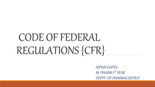 CODE OF FEDERAL
REGULATIONS {CFR}
NIPUN GUPTA
M. PHARM 1ST YEAR
DEPTT. OF PHARMACEUTICS
 