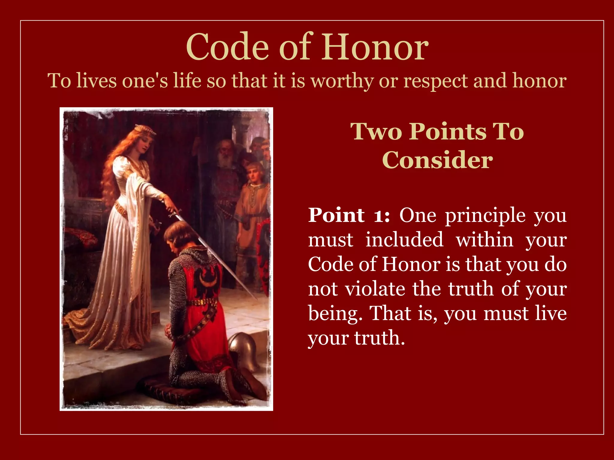 Code of Honor
To lives one's life so that it is worthy or respect and honor

                                   Two Points To
                                     Consider

                              Point 1: One principle you
                              must included within your
                              Code of Honor is that you do
                              not violate the truth of your
                              being. That is, you must live
                              your truth.
 