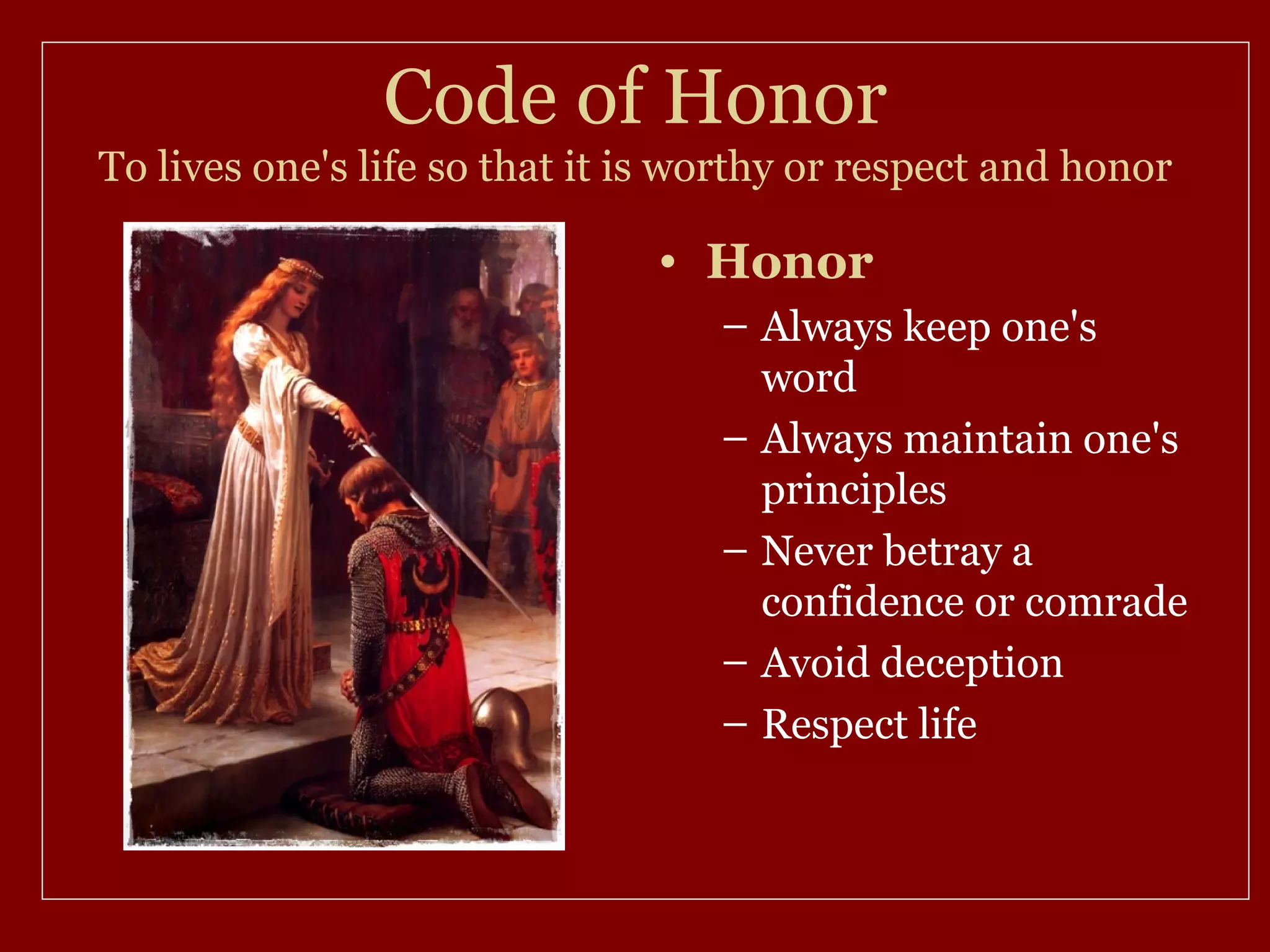 Code of Honor
To lives one's life so that it is worthy or respect and honor

                               • Honor
                                   – Always keep one's
                                     word
                                   – Always maintain one's
                                     principles
                                   – Never betray a
                                     confidence or comrade
                                   – Avoid deception
                                   – Respect life
 