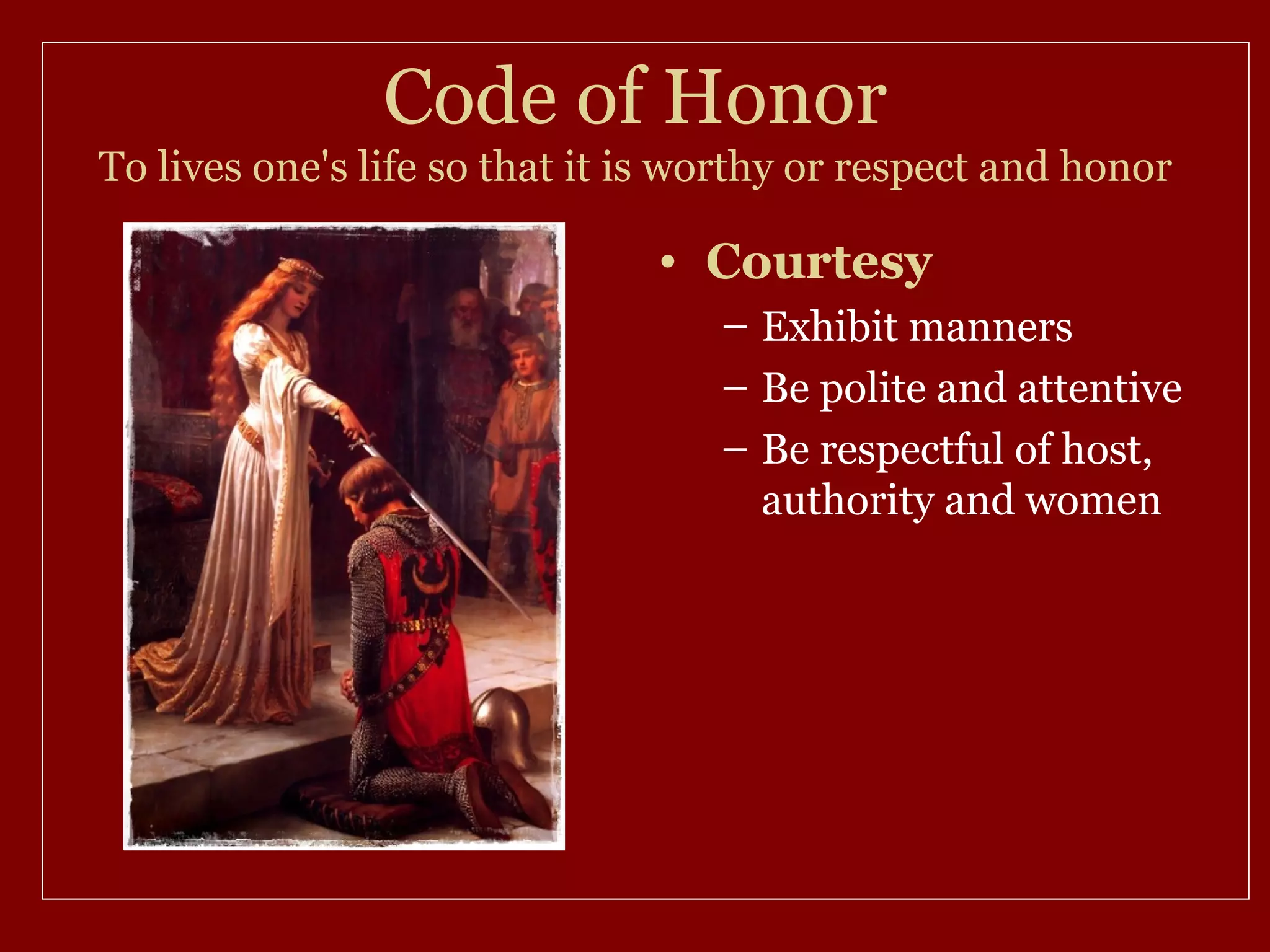 Code of Honor
To lives one's life so that it is worthy or respect and honor

                               • Courtesy
                                   – Exhibit manners
                                   – Be polite and attentive
                                   – Be respectful of host,
                                     authority and women
 
