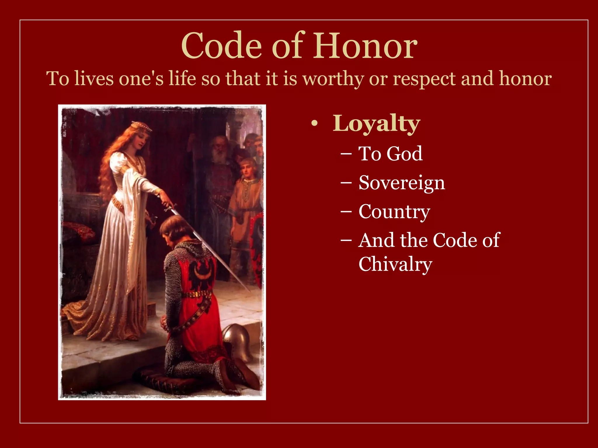 Code of Honor
To lives one's life so that it is worthy or respect and honor

                               • Loyalty
                                   – To God
                                   – Sovereign
                                   – Country
                                   – And the Code of
                                     Chivalry
 