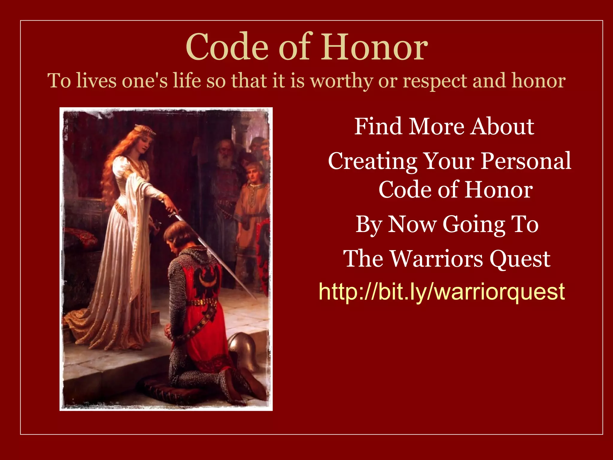 Code of Honor
To lives one's life so that it is worthy or respect and honor

                                   Find More About
                                Creating Your Personal
                                      Code of Honor
                                   By Now Going To
                                  The Warriors Quest
                               http://bit.ly/warriorquest
 