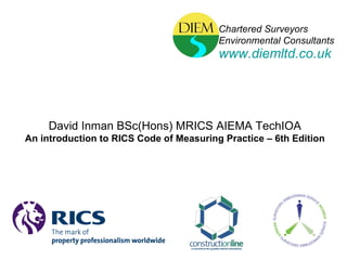 David Inman BSc(Hons) MRICS AIEMA TechIOA An introduction to RICS Code of Measuring Practice – 6th Edition Chartered Surveyors Environmental Consultants www.diemltd.co.uk 