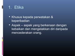 1. Etika

 Khusus kepada perwatakan &
  keperibadian
 Aspek – aspek yang berkenaan dengan
  kebaikan dan mengelakkan diri daripada
  mencederakan orang.
 