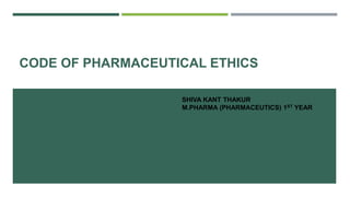 CODE OF PHARMACEUTICAL ETHICS
SHIVA KANT THAKUR
M.PHARMA (PHARMACEUTICS) 1ST YEAR
 