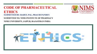 CODE OF PHARMACEUTICAL
ETHICS
SUBMITTED BY: RAHUL PAL, PRACHI PANDEY
SUBMITTED TO: NIMS INSTITUTE OF PHARMACY
NIMS UNIVERSITY, JAIPUR, RAJASTHAN INDIA
 