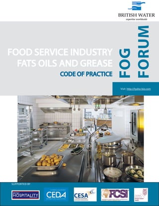 1
FOOD SERVICE INDUSTRY
FATS OILS AND GREASE
CODE OF PRACTICE
	
SUPPORTED BY
FOG
FORUM
Visit: http://hydra-bio.com
 