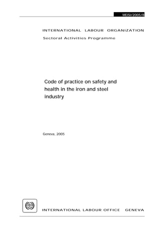 INTERNATIONAL LABOUR OFFICE GENEVA
INTERNATIONAL LABOUR ORGANIZATION
Sectoral Activities Programme
Code of practice on safety and
health in the iron and steel
industry
Geneva, 2005
MEISI/2005/8
 