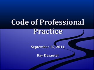 Code of Professional Practice September 15, 2011 Ray Desautel 
